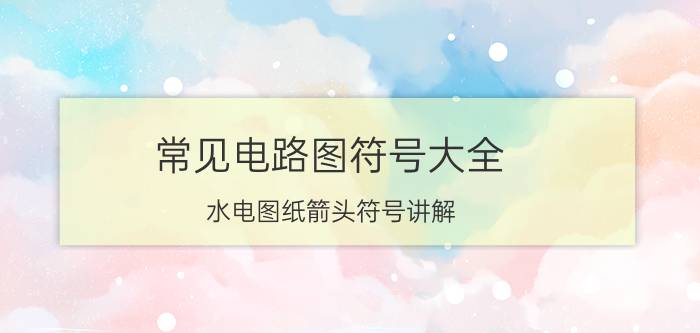 常见电路图符号大全 水电图纸箭头符号讲解？